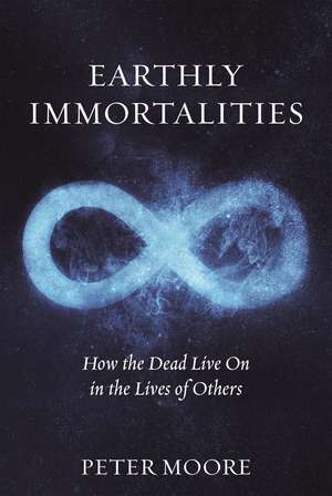 Earthly Immortalities: How the Dead Live On in the Lives of Others de Peter Moore