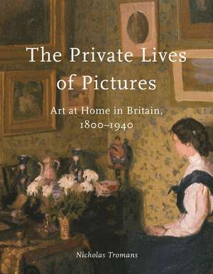 The Private Lives of Pictures: Art at Home in Britain, 1800–1940 de Nicholas Tromans