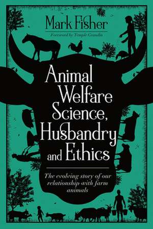 Animal Welfare Science, Husbandry and Ethics: The Evolving Story of Our Relationship with Farm Animals de Mark Fisher