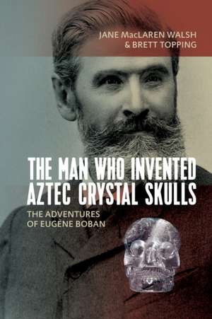 Man Who Invented Aztec Crystal Skulls de Jane MacLaren Walsh