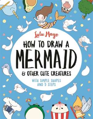 How to Draw a Mermaid and Other Cute Creatures de Lulu Mayo