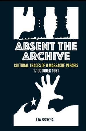 Absent the Archive – Cultural Traces of a Massacre in Paris, 17 October 1961 de Lia Brozgal