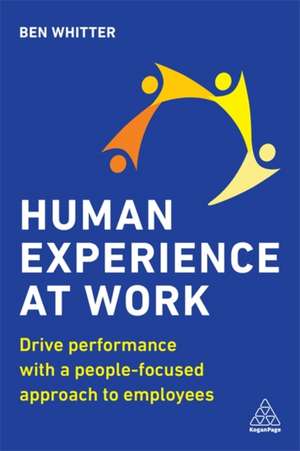 Human Experience at Work – Drive Performance with a People–focused approach to Employees de Ben Whitter