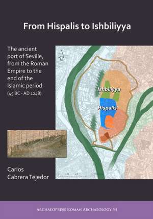 From Hispalis to Ishbiliyya: The Ancient Port of Seville, from the Roman Empire to the End of the Islamic Period (45 BC - AD 1248) de Carlos Cabrera Tejedor