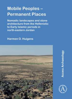 Mobile Peoples - Permanent Places: Nomadic Landscapes and Stone Architecture from the Hellenistic to Early Islamic Periods in North-Eastern Jordan de Harmen O. Huigens