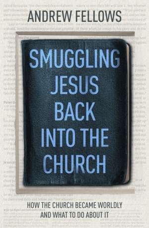 Smuggling Jesus Back into the Church – How the church became worldly and what to do about it de Andrew Fellows