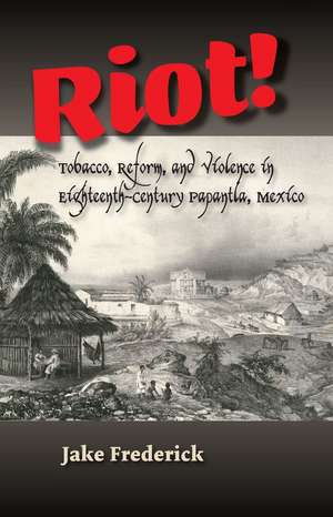 Riot!: Tobacco, Reform, and Violence in Eighteenth-Century Papantla, Mexico de Jake Frederick