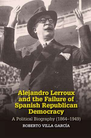 Alejandro Lerroux and the Failure of Spanish Rep – A Political Biography (1864–1949) de Roberto Villa Garcia