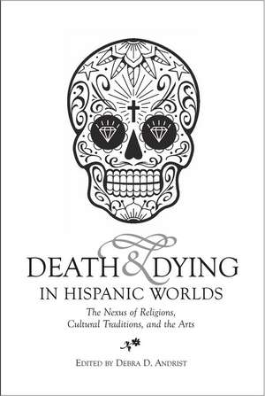 Death & Dying in Hispanic Worlds – The Nexus of Religions, Cultural Traditions, and the Arts de Debra D. Andrist