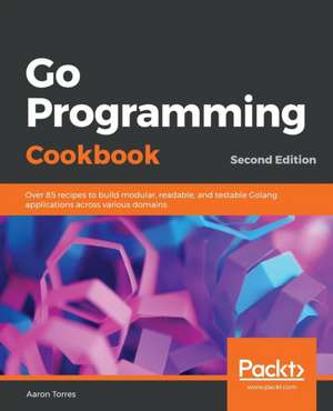 Go Programming Cookbook - Second Edition de Aaron Torres