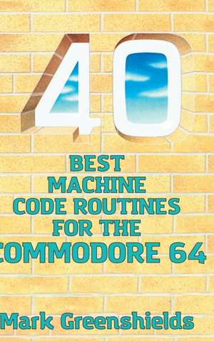 40 Best Machine Code Routines for the Commodore 64 de Mark Greenshields