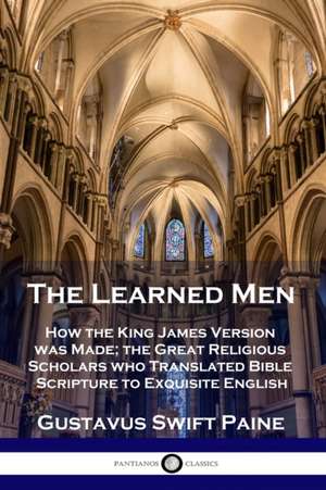 Learned Men: How the King James Version was Made; the Great Religious Scholars who Translated Bible Scripture to Exquisite English de Gustavus Swift Paine