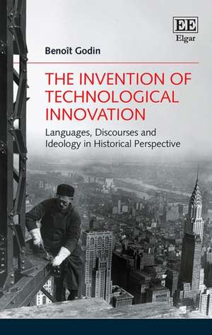 The Invention of Technological Innovation – Languages, Discourses and Ideology in Historical Perspective de Benoît Godin