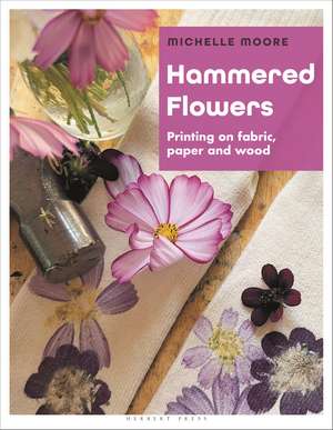 Hammered Flowers: Printing on Fabric, Paper and Wood de Michelle Moore