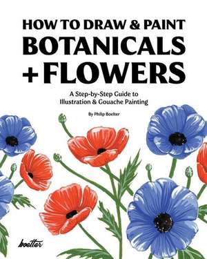 How To Draw & Paint Botanicals + Flowers: A Step-by-Step Guide To Illustration & Gouache Painting de Philip Boelter