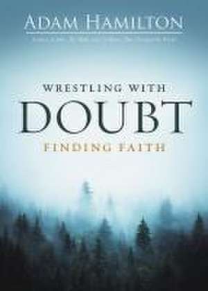 Wrestling with Doubt, Finding Faith de Adam Hamilton