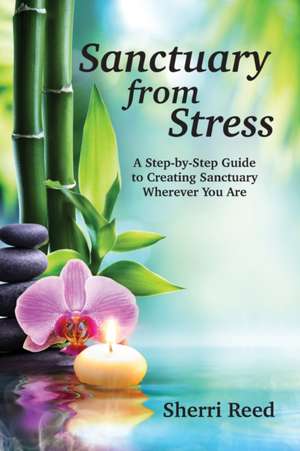 Sanctuary from Stress: A Step-by-Step Guide to Creating Sanctuary Wherever You Are de Sherri Reed