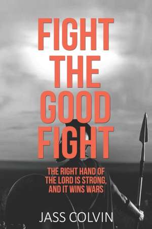 Fight the Good Fight: The Right Hand of the Lord is Strong, and it Wins Wars de Jass Colvin