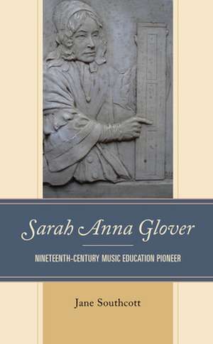 Sarah Anna Glover: Nineteenth Century Music Education Pioneer de Jane Southcott