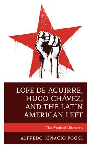 Lope de Aguirre, Hugo Chavez, and the Latin American Left de Alfredo Ignacio Poggi