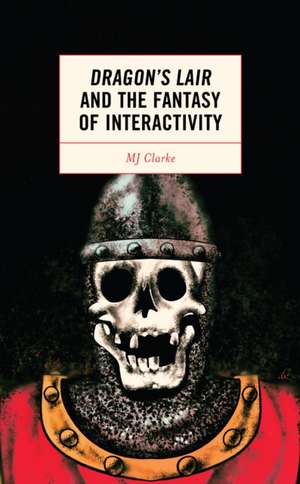 Clarke, M: Dragon's Lair and the Fantasy of Interactivity de MJ Clarke