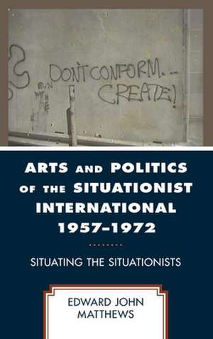 Arts and Politics of the Situationist International 1957-1972 de Edward John Matthews