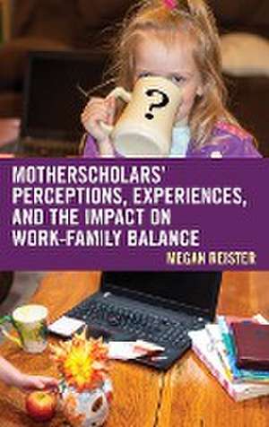 MotherScholars' Perceptions, Experiences, and the Impact on Work-Family Balance de Megan Reister