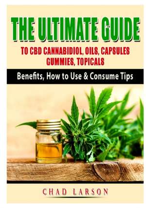 The Ultimate Guide to CBD Cannabidiol, Oils, Capsules, Gummies, Topicals de Chad Larson