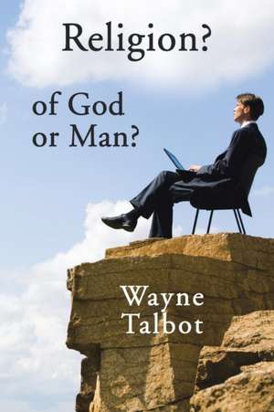 Religion? of God or Man? de Wayne Talbot