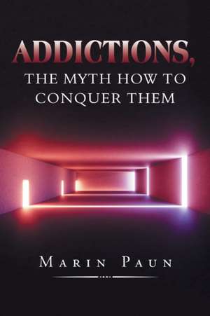 Addictions, the Myth How to Conquer Them de Marin Paun