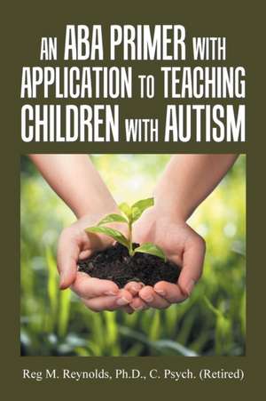 An Aba Primer with Application to Teaching Children with Autism de Reg M. Reynolds Ph. D. C. Psych.