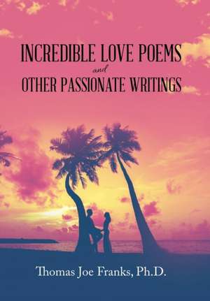 Incredible Love Poems and Other Passionate Writings de Thomas Joe Franks