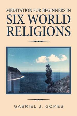 Meditation for Beginners in Six World Religions de Gabriel J. Gomes