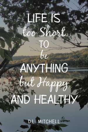 Life Is Too Short to Be Anything but Happy and Healthy de D. L. Mitchell