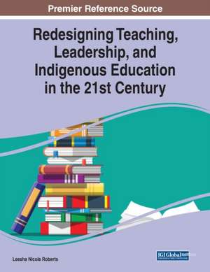 Redesigning Teaching, Leadership, and Indigenous Education in the 21st Century de Leesha Nicole Roberts