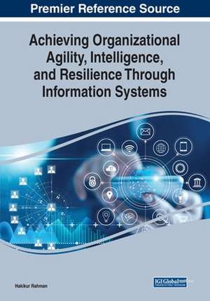 Achieving Organizational Agility, Intelligence, and Resilience Through Information Systems de Hakikur Rahman