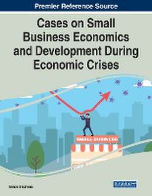 Cases on Small Business Economics and Development During Economic Crises de Simon Stephens