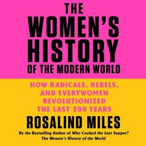 The Women's History of the Modern World: How Radicals, Rebels, and Everywomen Revolutionized the Last 200 Years de Rosalind Miles