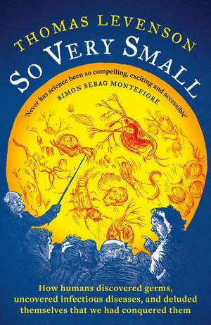 So Very Small: How humans discovered germs, uncovered infectious diseases, and deluded themselves that we had conquered them de Thomas Levenson