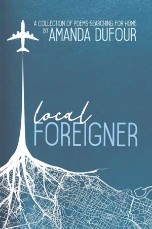 Local Foreigner: A Collection of Poems Searching for Home by Amanda Dufour de Amanda Dufour