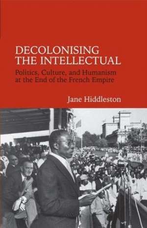 Decolonising the Intellectual – Politics, Culture, and Humanism at the End of the French Empire de Jane Hiddleston