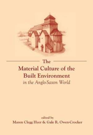 The Material Culture of the Built Environment in the Anglo–Saxon World de Maren Clegg Hyer