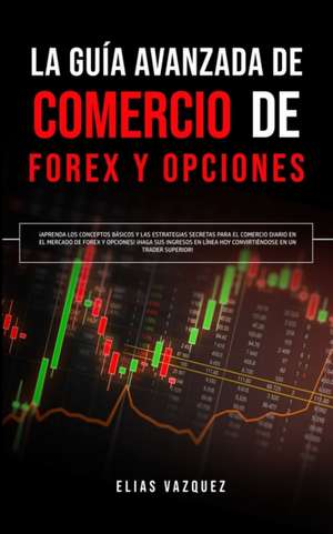 La Guía Avanzada de Comercio de Forex y Opciones: ¡Aprenda los Conceptos Básicos y las Estrategias Secretas Para el Comercio Diario en el Mercado de F de Elias Vazquez