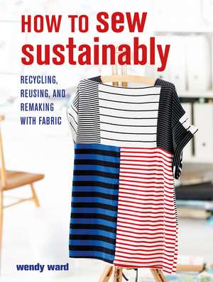 How to Sew Sustainably: Recycling, reusing, and remaking with fabric de Wendy Ward