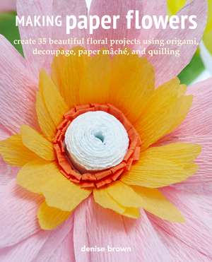 Making Paper Flowers: Create 35 beautiful floral projects using origami, decoupage, paper mâché, and quilling de Denise Brown