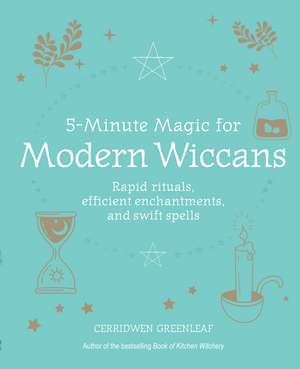 5-Minute Magic for Modern Wiccans: Rapid rituals, efficient enchantments, and swift spells de Cerridwen Greenleaf