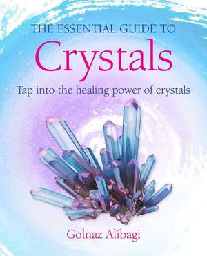 The Essential Guide to Crystals: Tap into the healing power of crystals de Golnaz Alibagi