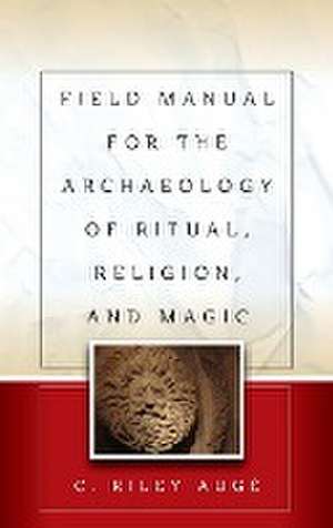 Field Manual for the Archaeology of Ritual, Religion, and Magic de C. Riley Augé