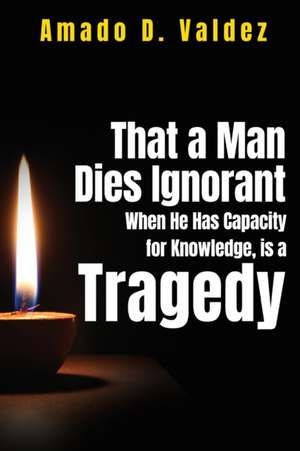 That a Man Dies Ignorant When He Has Capacity for Knowledge, is A Tragedy de Amado D. Valdez