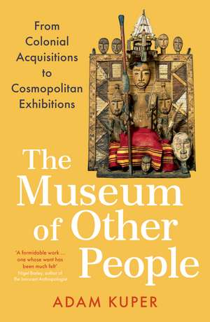 The Museum of Other People: From Colonial Acquisitions to Cosmopolitan Exhibitions de Adam Kuper